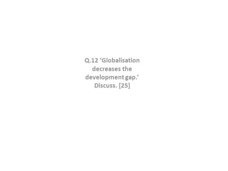 Q.12 ‘Globalisation decreases the development gap.’ Discuss. [25]