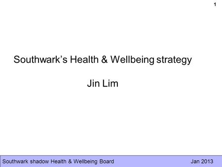 Southwark shadow Health & Wellbeing Board Jan 2013 1 Southwark’s Health & Wellbeing strategy Jin Lim.
