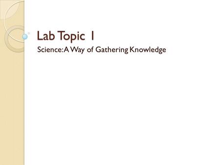 Lab Topic 1 Science: A Way of Gathering Knowledge.