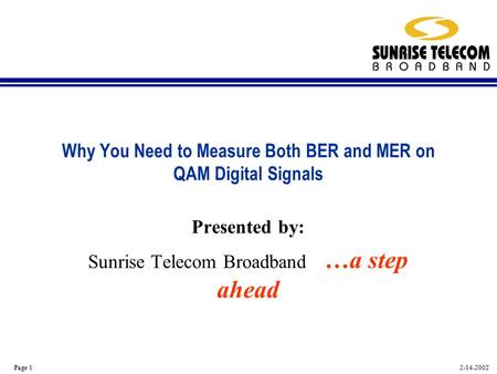 2-14-2002 Page 1 Why You Need to Measure Both BER and MER on QAM Digital Signals Presented by: Sunrise Telecom Broadband …a step ahead.
