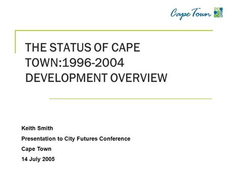 THE STATUS OF CAPE TOWN:1996-2004 DEVELOPMENT OVERVIEW Keith Smith Presentation to City Futures Conference Cape Town 14 July 2005.