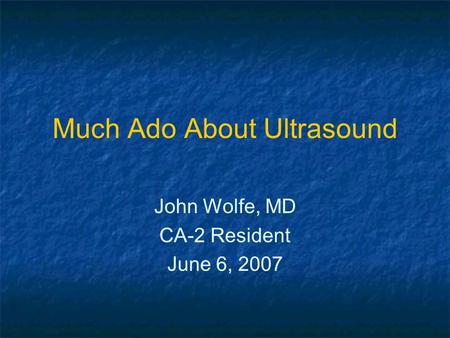 Much Ado About Ultrasound John Wolfe, MD CA-2 Resident June 6, 2007 John Wolfe, MD CA-2 Resident June 6, 2007.