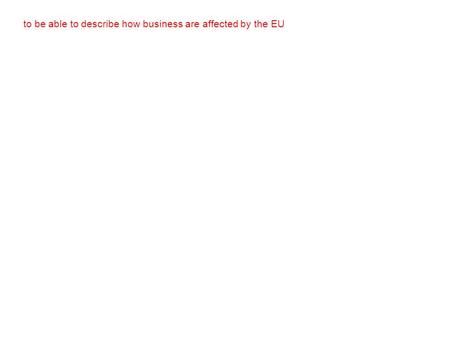 To be able to describe how business are affected by the EU.