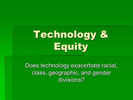 Technology & Equity Does technology exacerbate racial, class, geographic, and gender divisions?