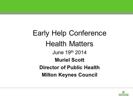 Early Help Conference Health Matters June 19 th 2014 Muriel Scott Director of Public Health Milton Keynes Council.