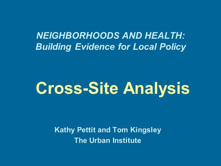 NEIGHBORHOODS AND HEALTH: Building Evidence for Local Policy Cross-Site Analysis Kathy Pettit and Tom Kingsley The Urban Institute.