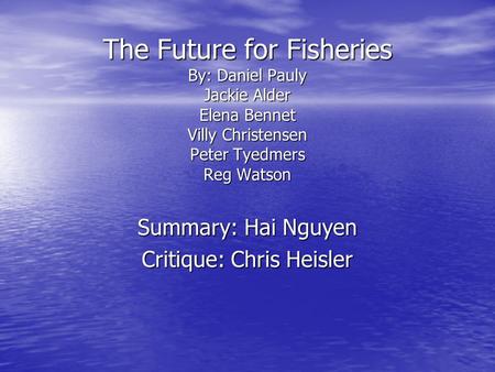 The Future for Fisheries By: Daniel Pauly Jackie Alder Elena Bennet Villy Christensen Peter Tyedmers Reg Watson Summary: Hai Nguyen Critique: Chris Heisler.