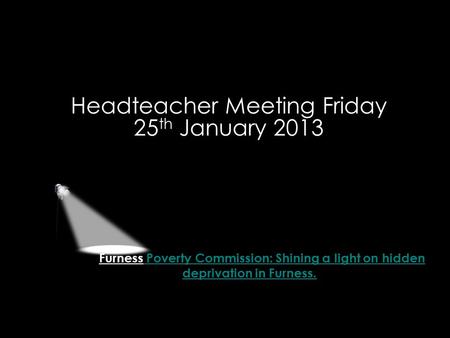 Furness Poverty Commission: Shining a light on hidden deprivation in Furness. Headteacher Meeting Friday 25 th January 2013.