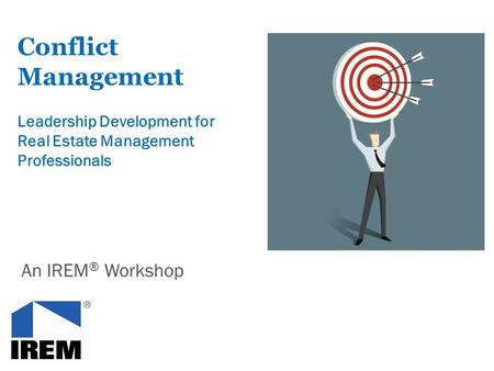 Conflict Management Leadership Development for Real Estate Management Professionals An IREM ® Workshop.