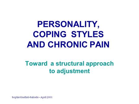 Sophie Guellati-Salcedo - April 2001 PERSONALITY, COPING STYLES AND CHRONIC PAIN Toward a structural approach to adjustment.