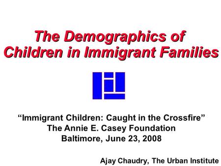 Ajay Chaudry, The Urban Institute The Demographics of Children in Immigrant Families The Demographics of Children in Immigrant Families “Immigrant Children: