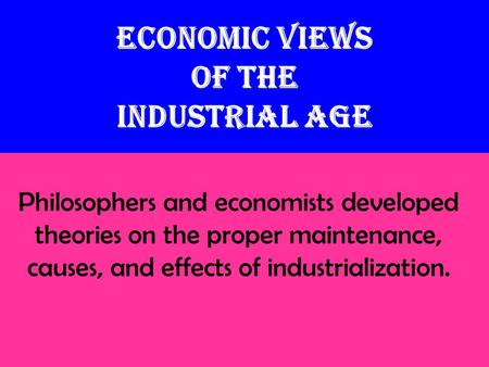 Economic Views of the Industrial Age Philosophers and economists developed theories on the proper maintenance, causes, and effects of industrialization.