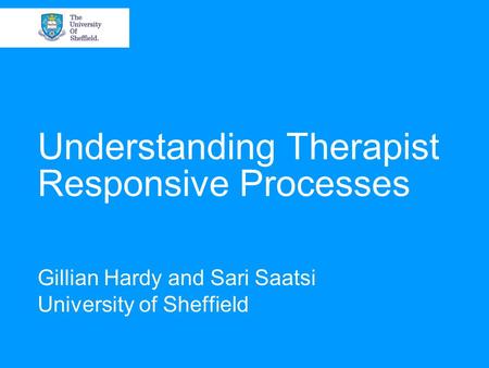Understanding Therapist Responsive Processes Gillian Hardy and Sari Saatsi University of Sheffield.