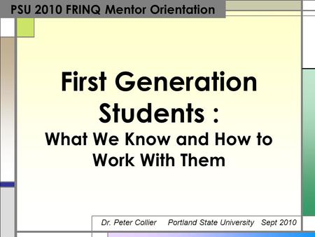 Dr. Peter Collier Portland State University Sept 2010 PSU 2010 FRINQ Mentor Orientation First Generation Students : What We Know and How to Work With Them.