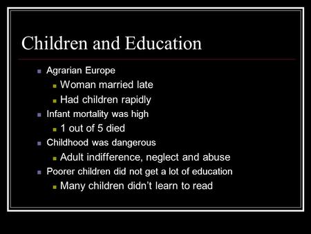Children and Education Agrarian Europe Woman married late Had children rapidly Infant mortality was high 1 out of 5 died Childhood was dangerous Adult.