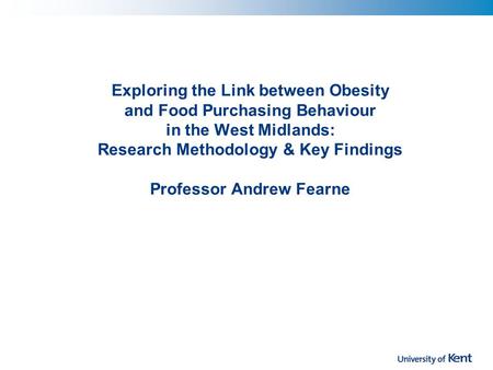 Exploring the Link between Obesity and Food Purchasing Behaviour in the West Midlands: Research Methodology & Key Findings Professor Andrew Fearne.