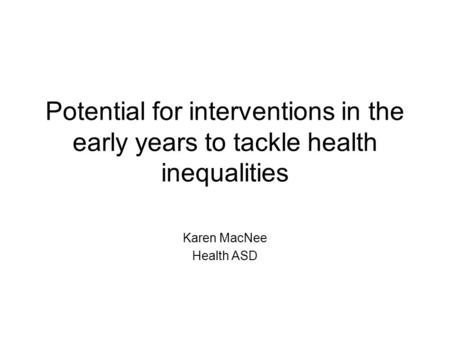 Potential for interventions in the early years to tackle health inequalities Karen MacNee Health ASD.