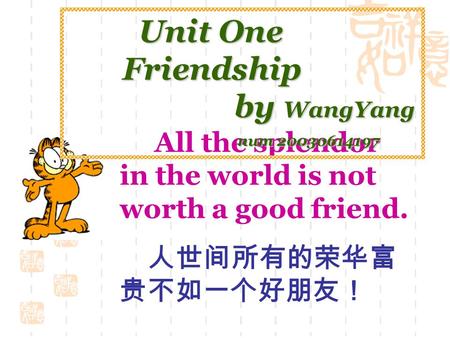 All the splendor in the world is not worth a good friend. 人世间所有的荣华富 贵不如一个好朋友！ Unit One Unit One Friendship Friendship by WangYang by WangYang num 20030614197.