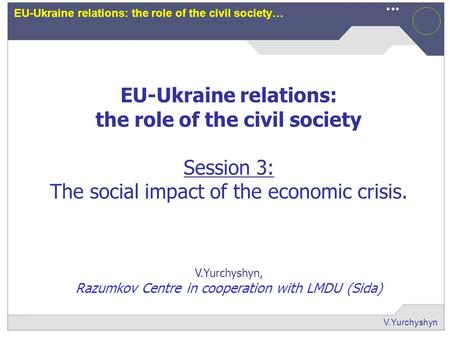 V.Yurchyshyn EU-Ukraine relations: the role of the civil society… EU-Ukraine relations: the role of the civil society Session 3: The social impact of the.