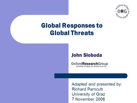 Global Responses to Global Threats John Sloboda Adapted and presented by: Richard Parncutt University of Graz 7 November 2006.