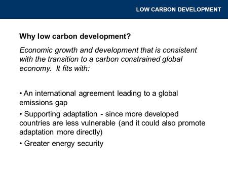 Why low carbon development? Economic growth and development that is consistent with the transition to a carbon constrained global economy. It fits with: