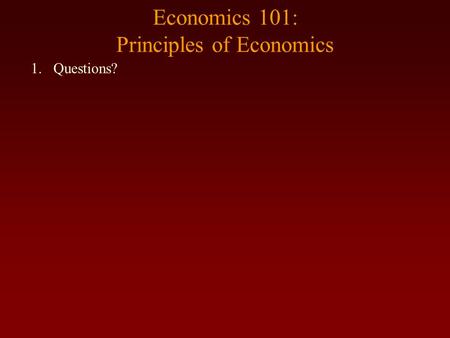 Economics 101: Principles of Economics 1.Questions?