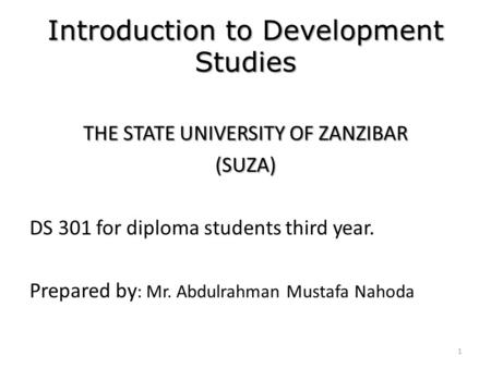 Introduction to Development Studies THE STATE UNIVERSITY OF ZANZIBAR (SUZA) DS 301 for diploma students third year. Prepared by : Mr. Abdulrahman Mustafa.