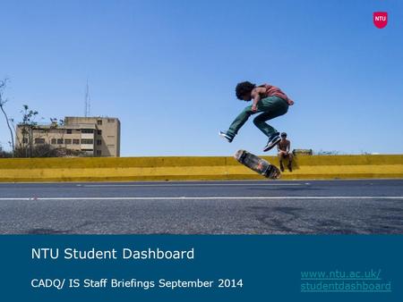 NTU Student Dashboard CADQ/ IS Staff Briefings September 2014 www.ntu.ac.uk/ studentdashboard.
