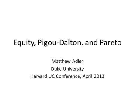 Equity, Pigou-Dalton, and Pareto Matthew Adler Duke University Harvard UC Conference, April 2013.