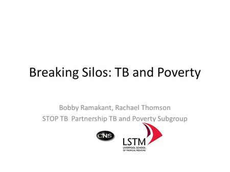 Breaking Silos: TB and Poverty Bobby Ramakant, Rachael Thomson STOP TB Partnership TB and Poverty Subgroup.