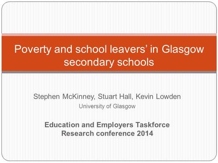 Stephen McKinney, Stuart Hall, Kevin Lowden University of Glasgow Education and Employers Taskforce Research conference 2014 Poverty and school leavers’