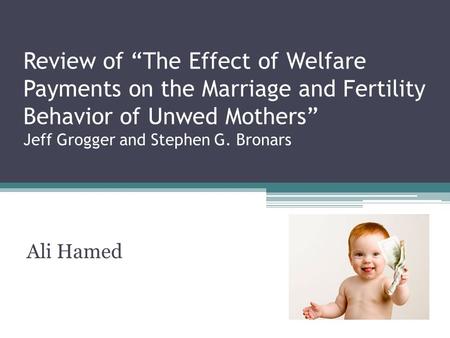 Review of “The Effect of Welfare Payments on the Marriage and Fertility Behavior of Unwed Mothers” Jeff Grogger and Stephen G. Bronars Ali Hamed.