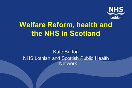 Welfare Reform, health and the NHS in Scotland Kate Burton NHS Lothian and Scottish Public Health Network.