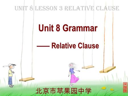 Unit 8 Lesson 3 Relative Clause 北京市苹果园中学 Unit 8 Grammar —— Relative Clause.