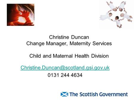 Christine Duncan Change Manager, Maternity Services Child and Maternal Health Division 0131 244 4634.