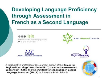 1 Developing Language Proficiency through Assessment in French as a Second Language A collaborative professional development project of the Edmonton Regional.