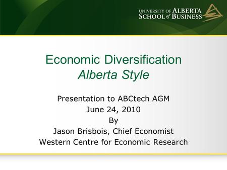 Economic Diversification Alberta Style Presentation to ABCtech AGM June 24, 2010 By Jason Brisbois, Chief Economist Western Centre for Economic Research.