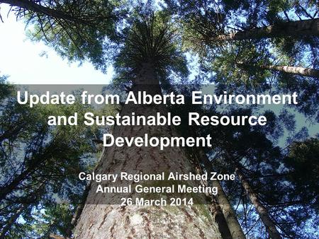 Update from Alberta Environment and Sustainable Resource Development Calgary Regional Airshed Zone Annual General Meeting 26 March 2014.
