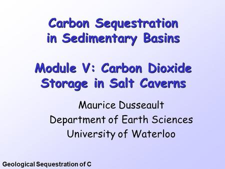 Geological Sequestration of C Carbon Sequestration in Sedimentary Basins Module V: Carbon Dioxide Storage in Salt Caverns Maurice Dusseault Department.