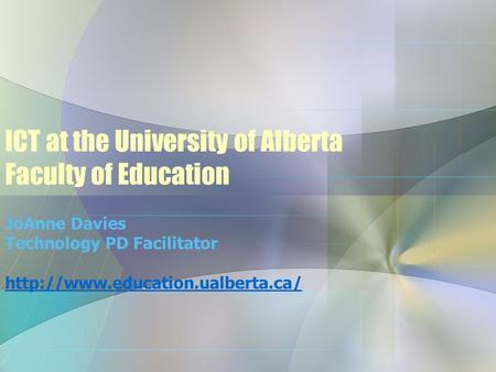 ICT at the University of Alberta Faculty of Education JoAnne Davies Technology PD Facilitator