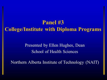 Panel #3 College/Institute with Diploma Programs Presented by Ellen Hughes, Dean School of Health Sciences Northern Alberta Institute of Technology (NAIT)