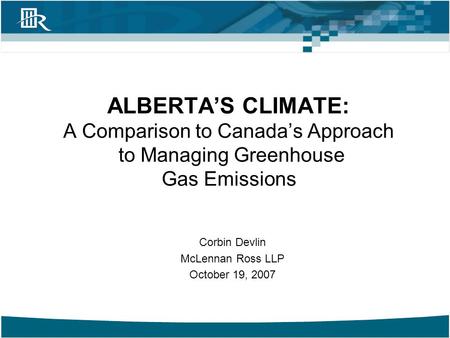 Corbin Devlin McLennan Ross LLP October 19, 2007 ALBERTA’S CLIMATE: A Comparison to Canada’s Approach to Managing Greenhouse Gas Emissions.