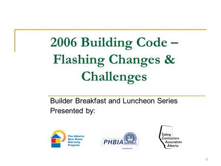 1 2006 Building Code – Flashing Changes & Challenges Builder Breakfast and Luncheon Series Presented by: