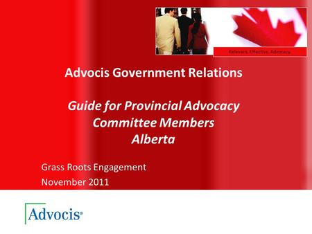 Relevant. Effective. Advocacy. Advocis Government Relations Guide for Provincial Advocacy Committee Members Alberta Grass Roots Engagement November 2011.