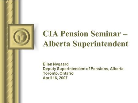 CIA Pension Seminar – Alberta Superintendent Ellen Nygaard Deputy Superintendent of Pensions, Alberta Toronto, Ontario April 16, 2007.