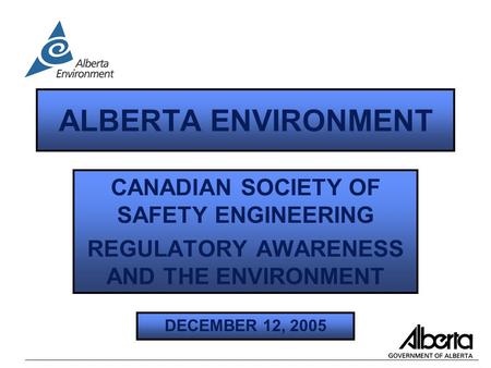 ALBERTA ENVIRONMENT CANADIAN SOCIETY OF SAFETY ENGINEERING REGULATORY AWARENESS AND THE ENVIRONMENT DECEMBER 12, 2005.