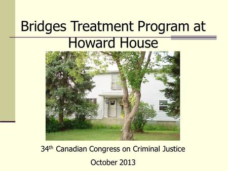 Bridges Treatment Program at Howard House 34 th Canadian Congress on Criminal Justice October 2013.
