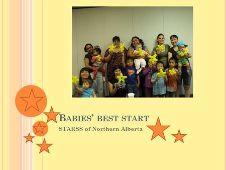 B ABIES ’ BEST START STARSS of Northern Alberta. STARSS ARE ALL AROUND STARSS Sites Grande Prairie Friendship Centre Pregnant & Parenting Teens Fairview.