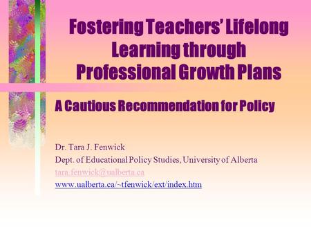 Fostering Teachers’ Lifelong Learning through Professional Growth Plans A Cautious Recommendation for Policy Dr. Tara J. Fenwick Dept. of Educational Policy.