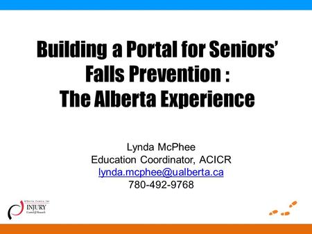 Building a Portal for Seniors’ Falls Prevention : The Alberta Experience Lynda McPhee Education Coordinator, ACICR 780-492-9768.